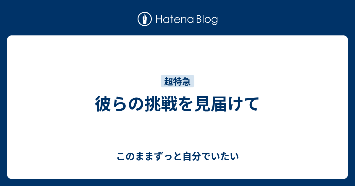 彼らの挑戦を見届けて このままずっと自分でいたい