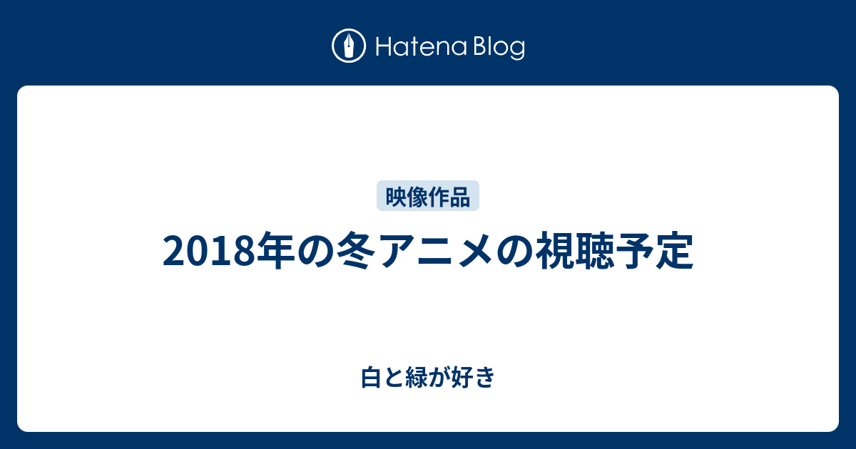 18年の冬アニメの視聴予定 白と緑が好き