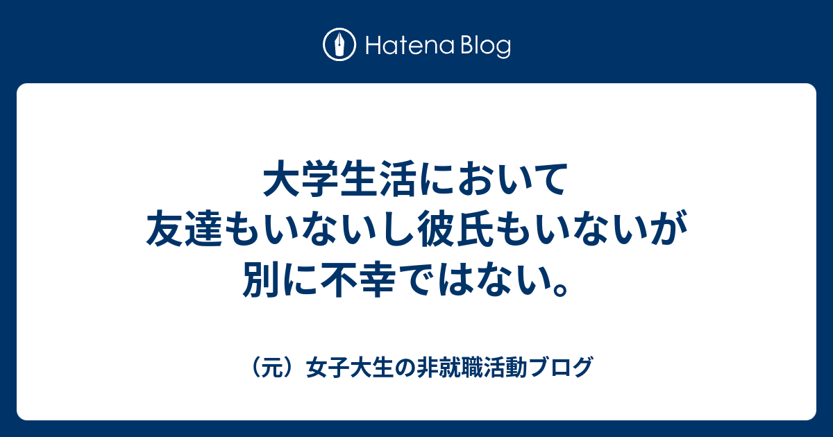 大学生活において友達もいないし彼氏もいないが別に不幸ではない 元 女子大生の非就職活動ブログ