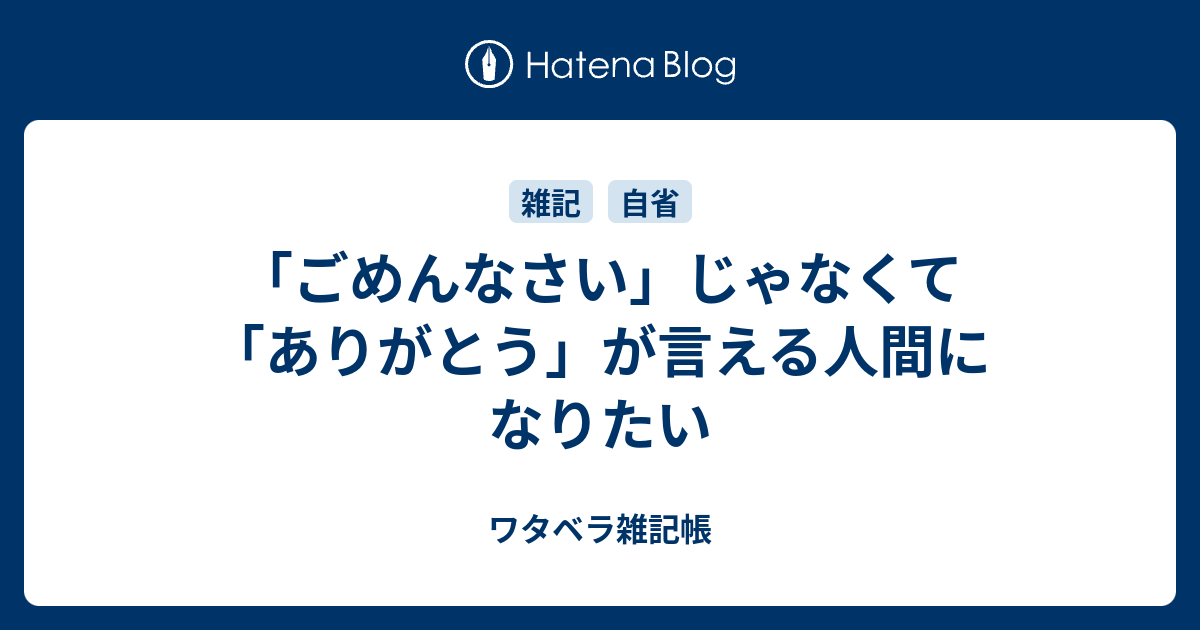 「ごめんなさい」じゃなくて「ありがとう」が言える人間になりたい - ワタベラ雑記帳