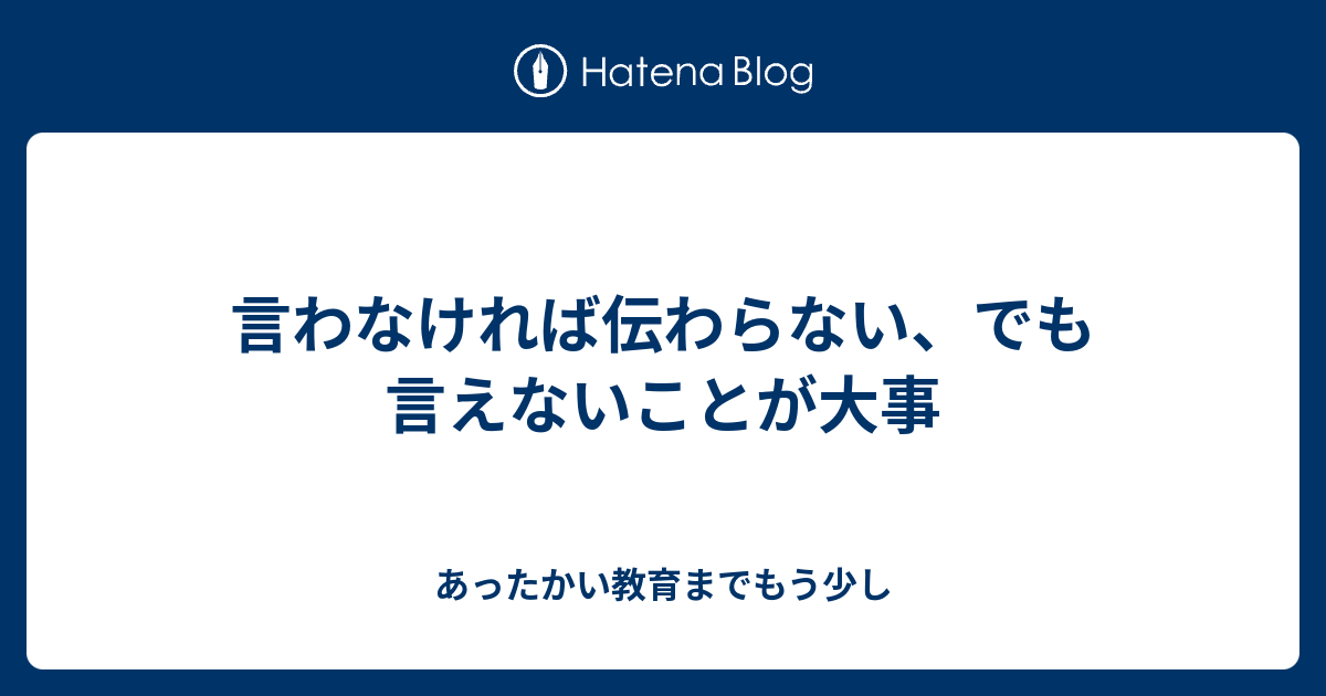 言わなければ伝わらない、でも言えないことが大事 - あったかい教育までもう少し