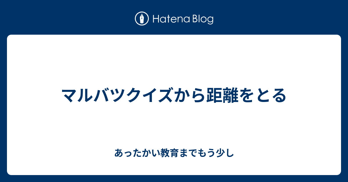 マルバツクイズから距離をとる あったかい教育までもう少し