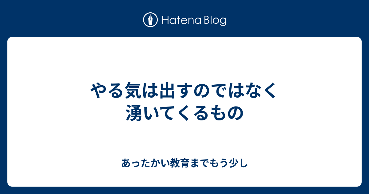 やる気は出すのではなく湧いてくるもの - あったかい教育までもう少し