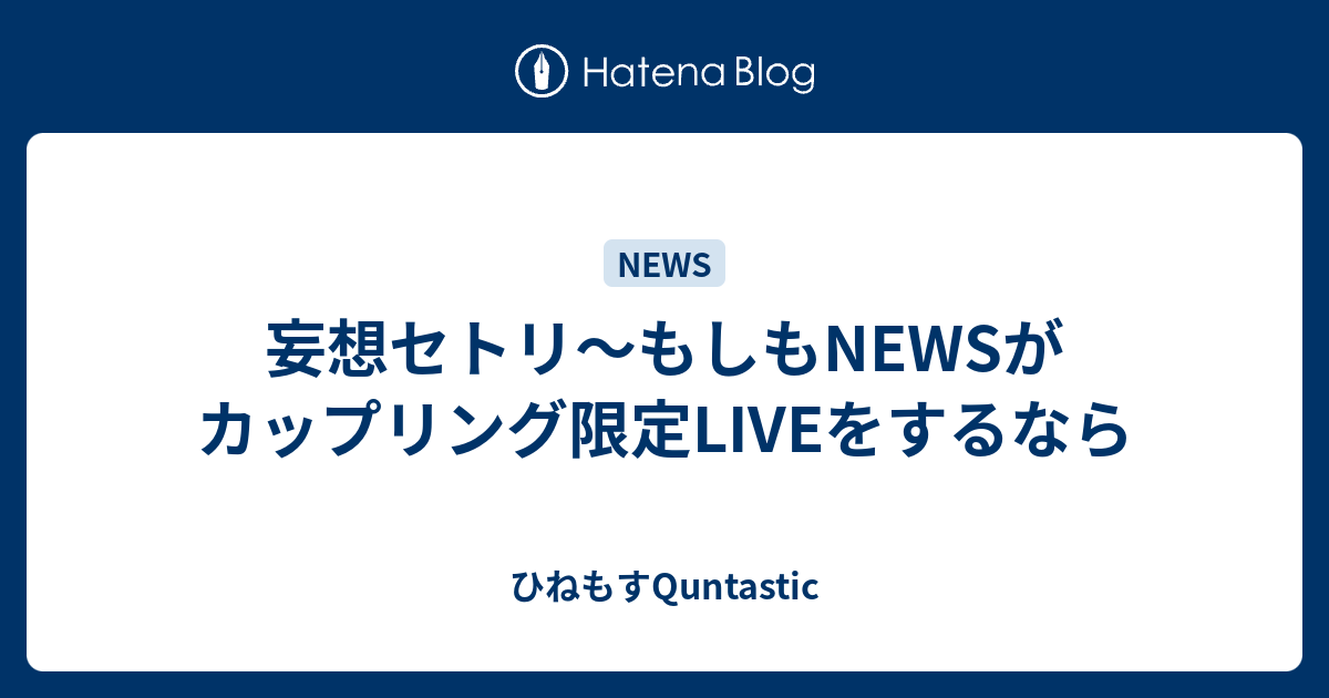 妄想セトリ もしもnewsがカップリング限定liveをするなら ひねもすquntastic