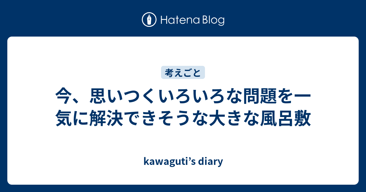 今 思いつくいろいろな問題を一気に解決できそうな大きな風呂敷 Kawaguti S Diary