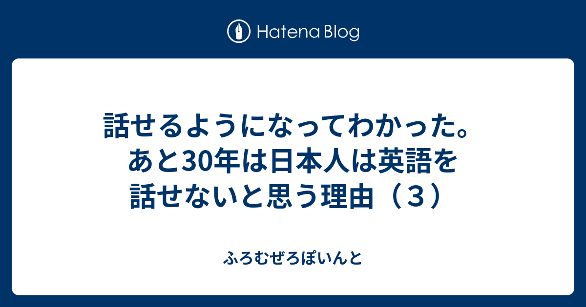 話せるようになってわかった あと30年は日本人は英語を話せないと思う理由 ３ ふろむぜろぽいんと