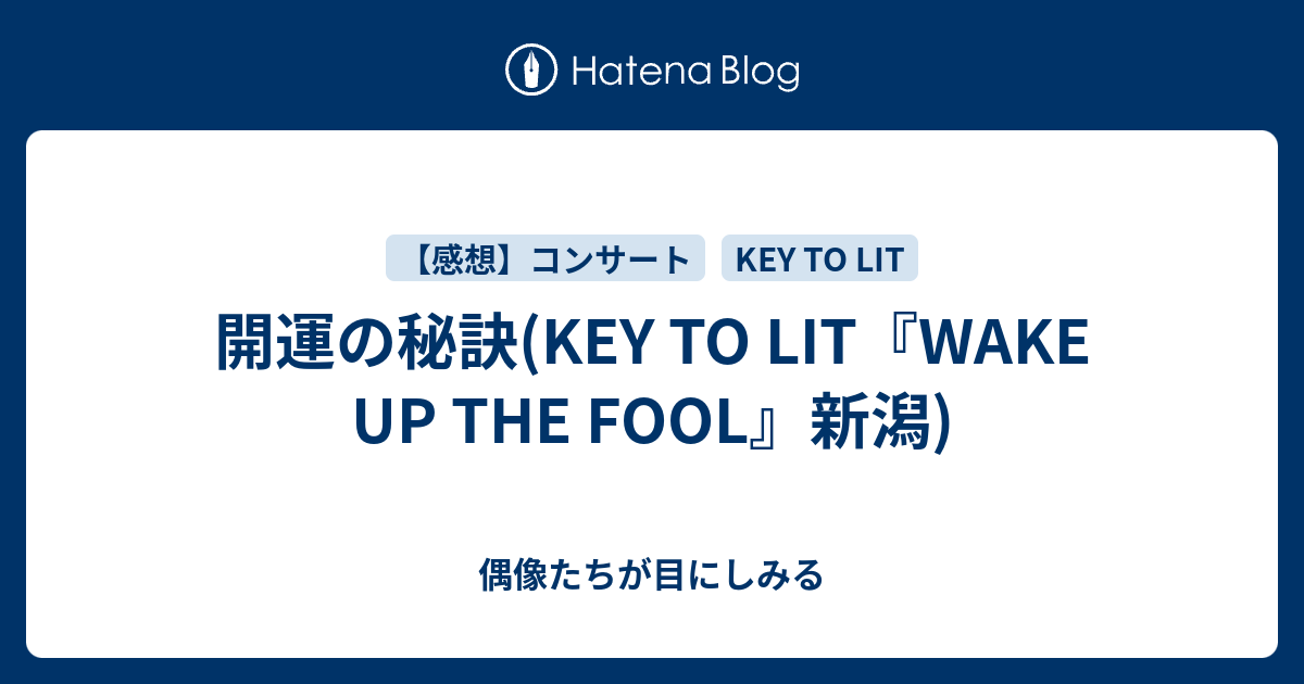 開運の秘訣(KEY TO LIT『WAKE UP THE FOOL』新潟) - 偶像たちが目にしみる