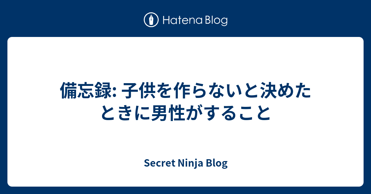 備忘録 子供を作らないと決めたときに男性がすること Secret Ninja Blog