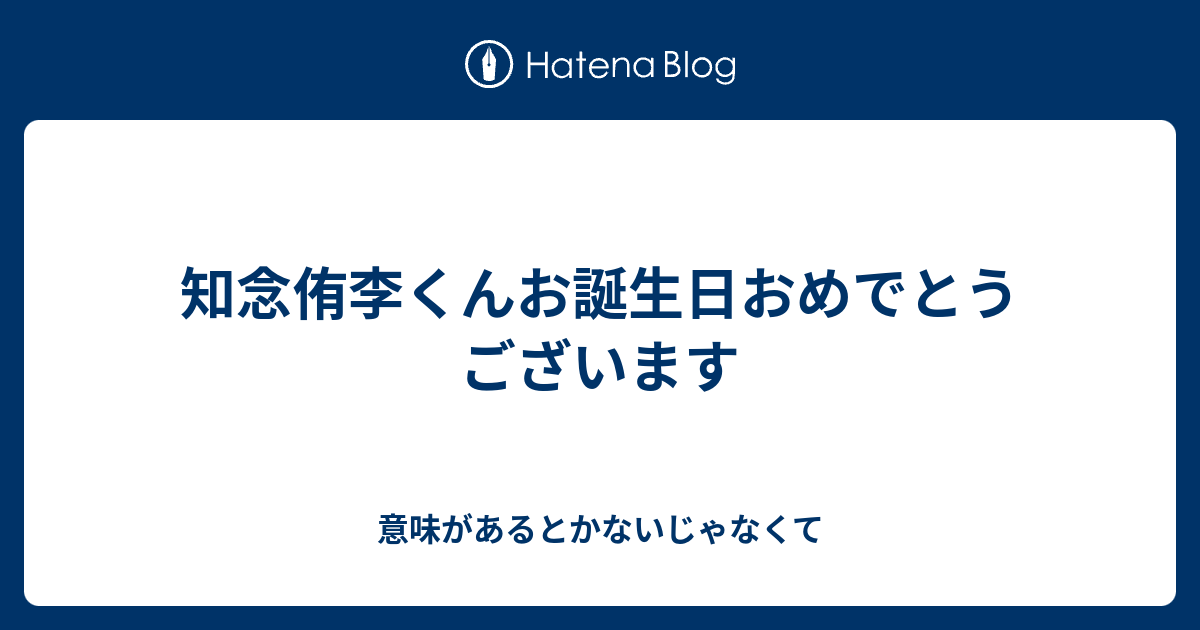 知念侑李くんお誕生日おめでとうございます 意味があるとかないじゃなくて