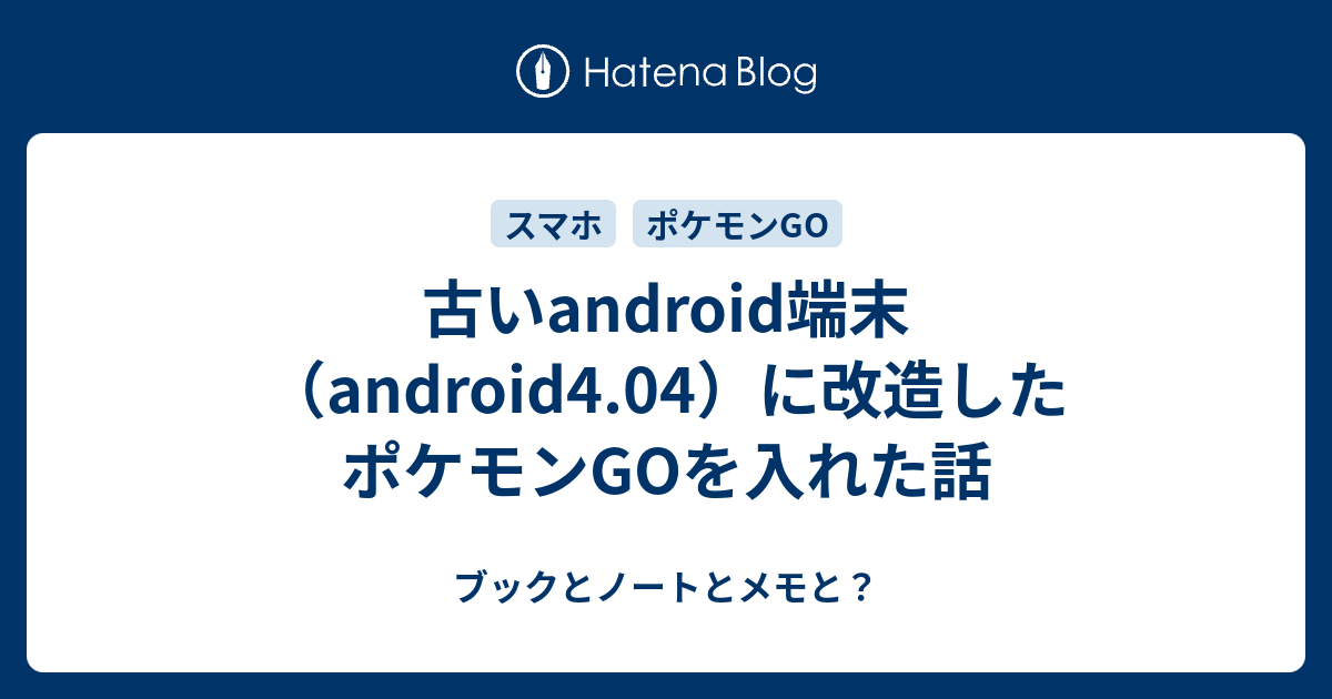 古いandroid端末 Android4 04 に改造したポケモンgoを入れた話 ブックとノートとメモと