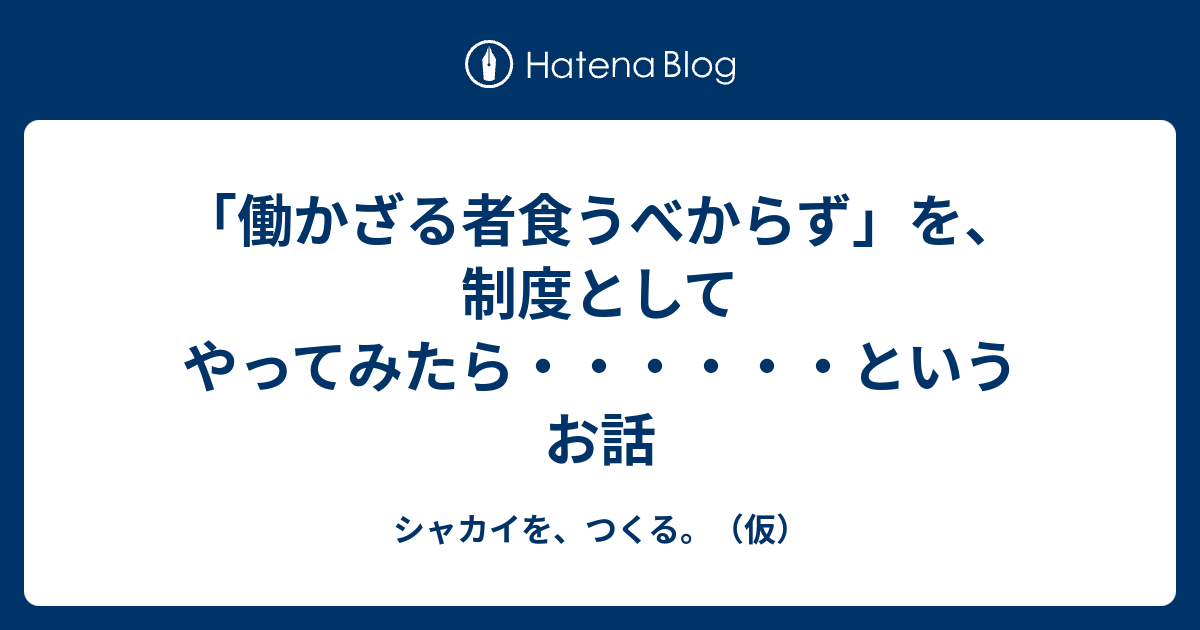 働かざる者食うべからず を 制度としてやってみたら というお話 シャカイを つくる 仮