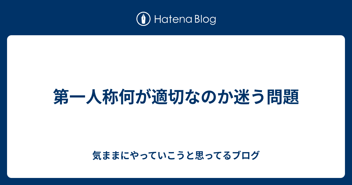 第一人称何が適切なのか迷う問題 気ままにやっていこうと思ってるブログ