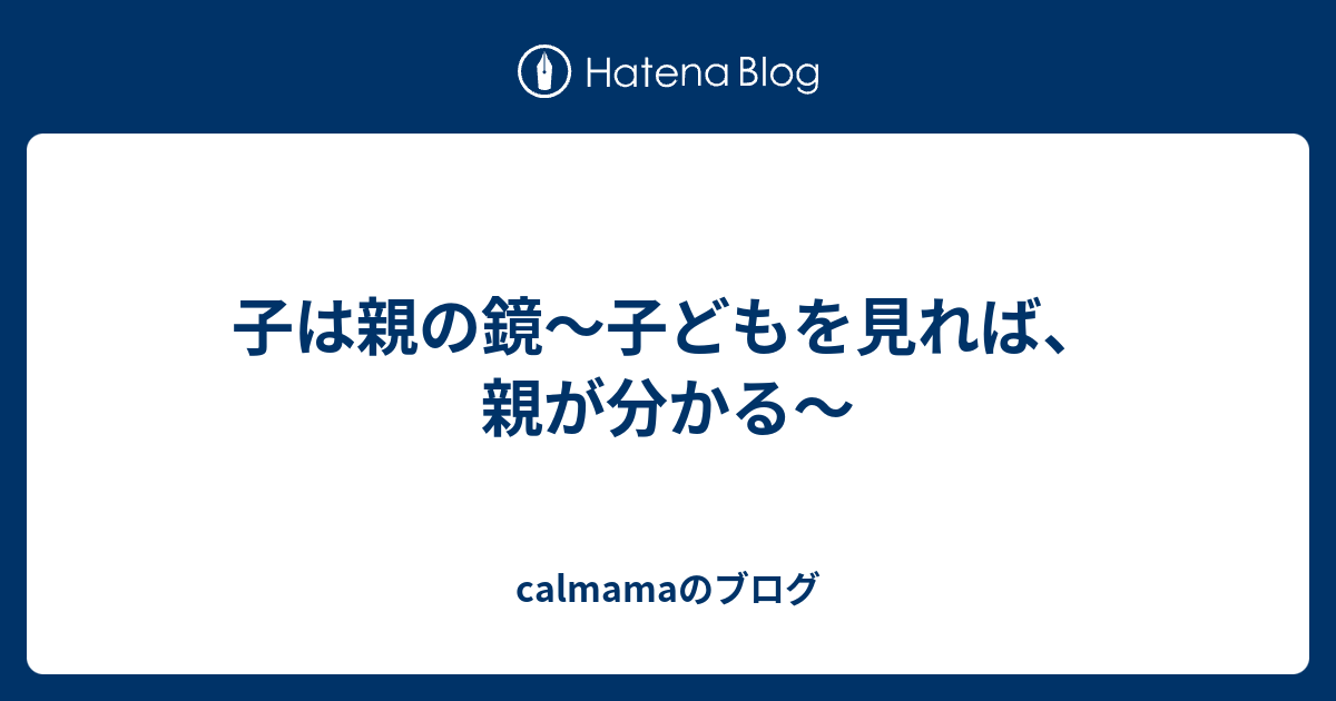 子は親の鏡 子どもを見れば 親が分かる Calmamaのブログ