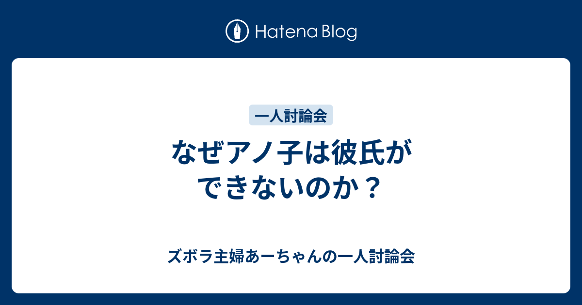 なぜアノ子は彼氏ができないのか ズボラ主婦あーちゃんの一人討論会