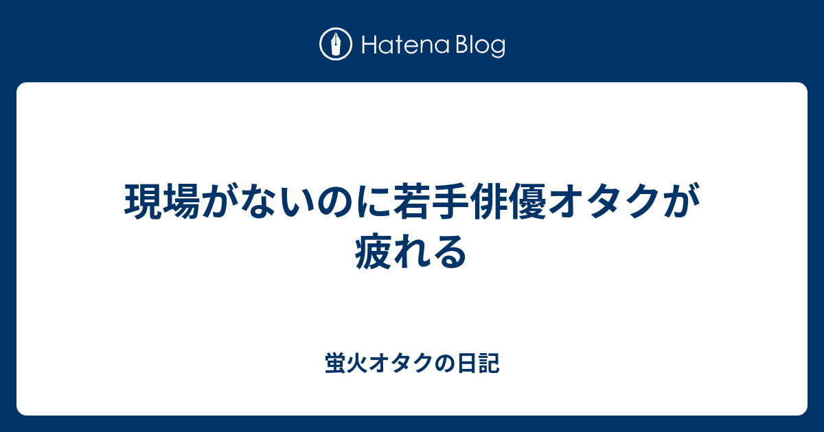 現場がないのに若手俳優オタクが疲れる 蛍火オタクの日記