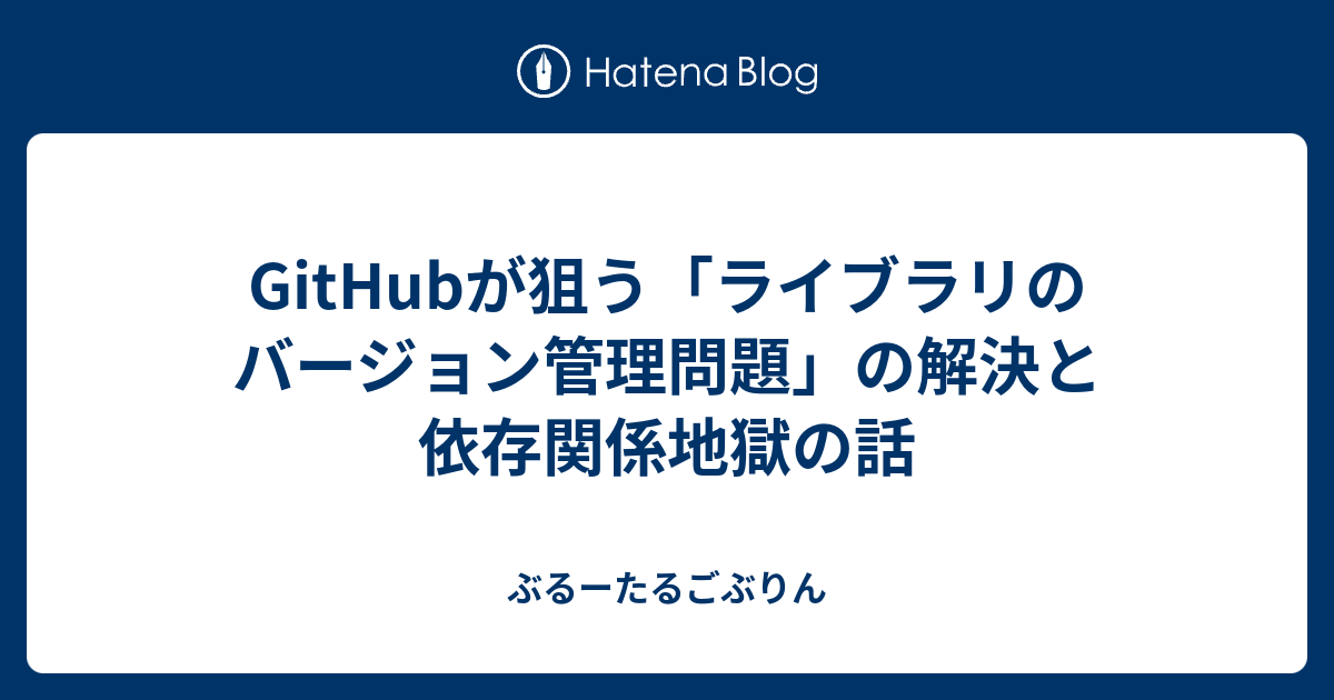 Githubが狙う ライブラリのバージョン管理問題 の解決と依存関係地獄の話 ぶるーたるごぶりん