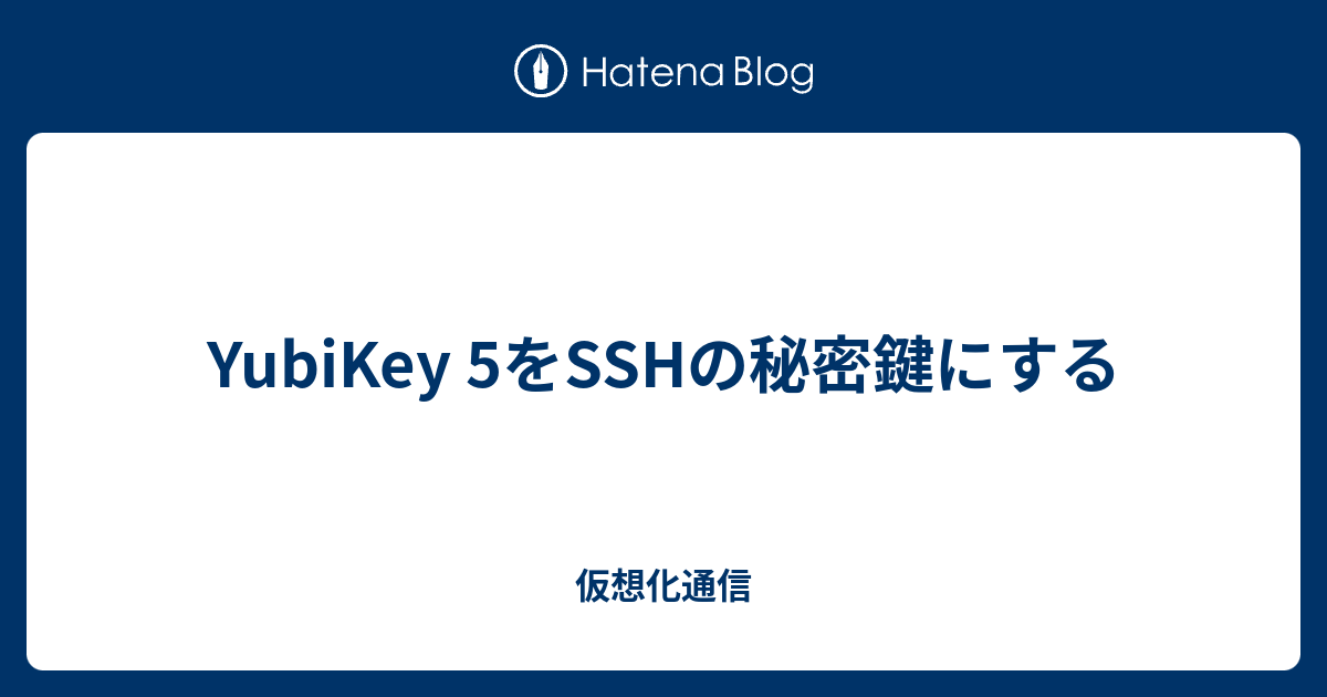 YubiKey 5をSSHの秘密鍵にする - 仮想化通信