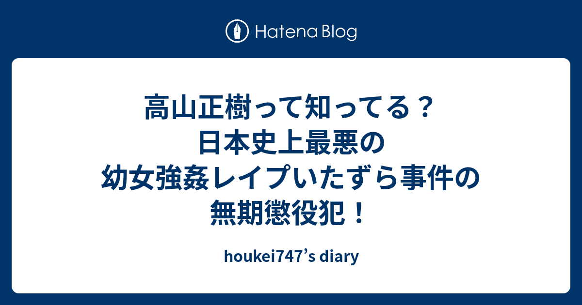 高山正樹って知ってる 日本史上最悪の幼女強姦レイプいたずら事件の無期懲役犯 Houkei747 S Diary