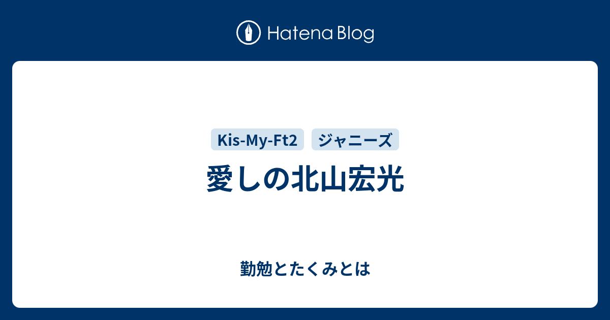 愛しの北山宏光 勤勉とたくみとは