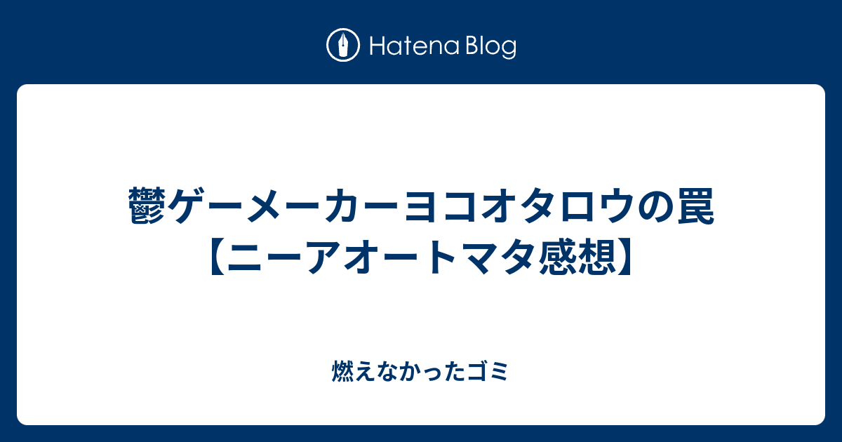 鬱ゲーメーカーヨコオタロウの罠 ニーアオートマタ感想 燃えなかったゴミ