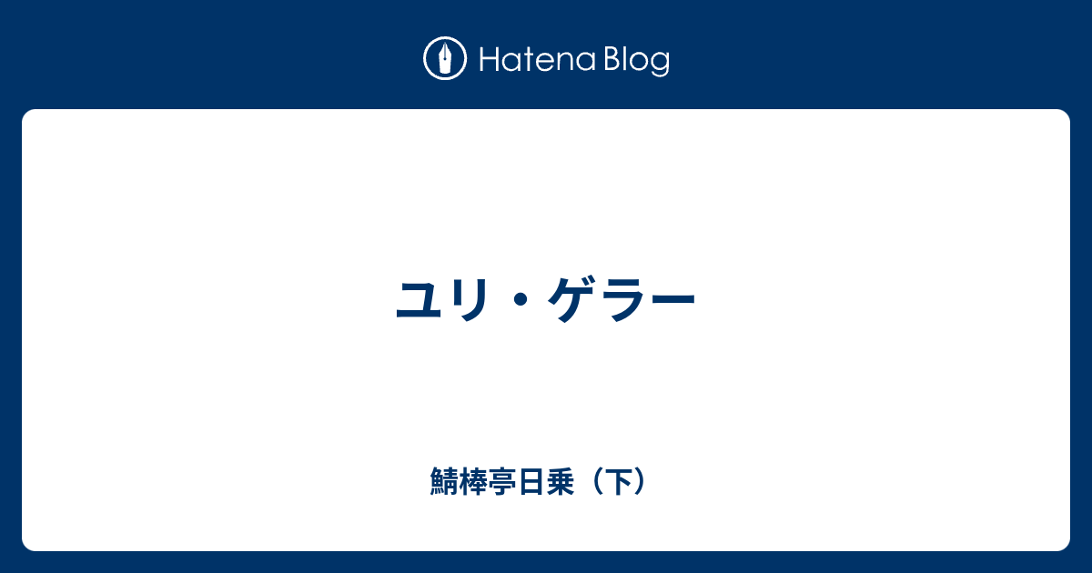 ユリ ゲラー 鯖棒亭日乗 下