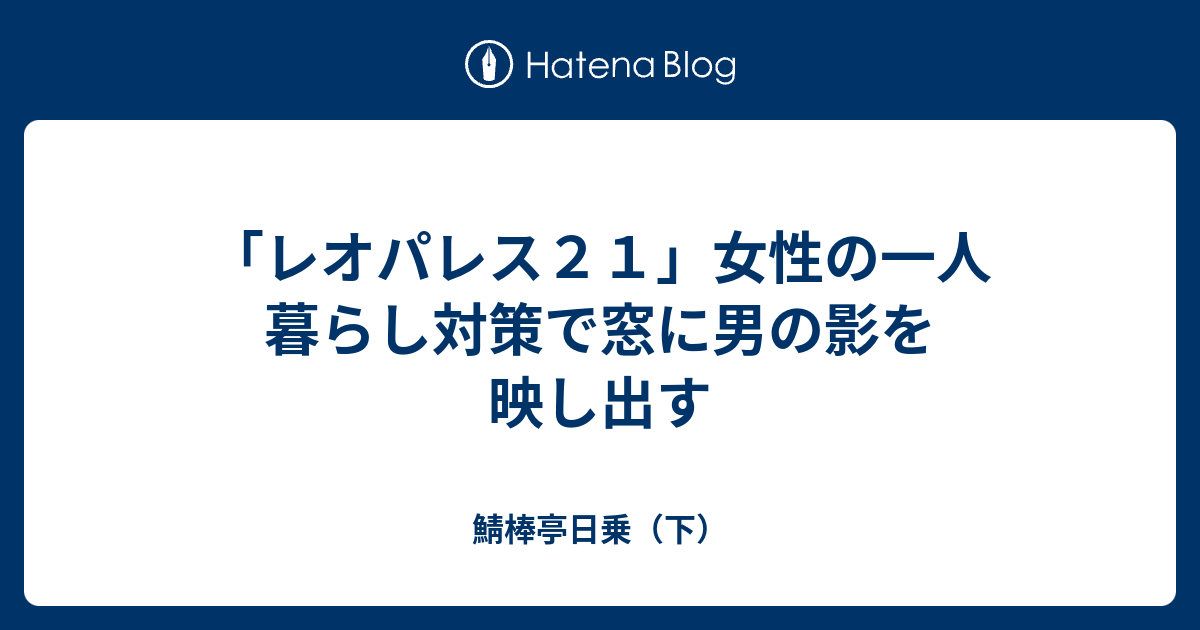 レオパレス２１ 女性の一人暮らし対策で窓に男の影を映し出す 鯖棒亭日乗 下