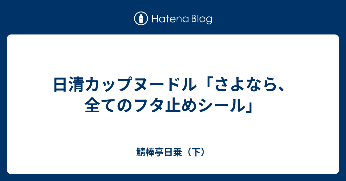 日清カップヌードル さよなら 全てのフタ止めシール 鯖棒亭日乗 下