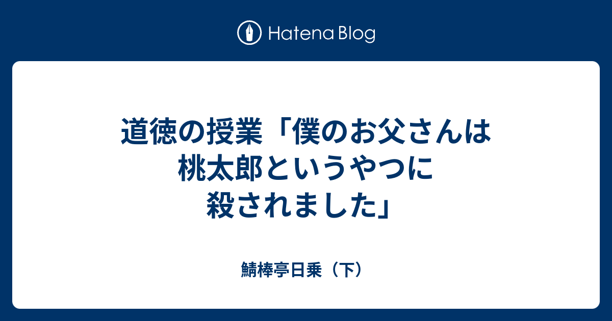 道徳の授業 僕のお父さんは桃太郎というやつに殺されました 鯖棒亭日乗 下