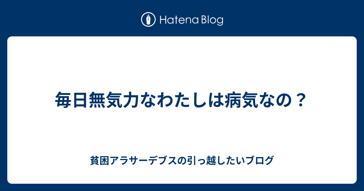 毎日無気力なわたしは病気なの 貧困アラサーデブスの引っ越したいブログ