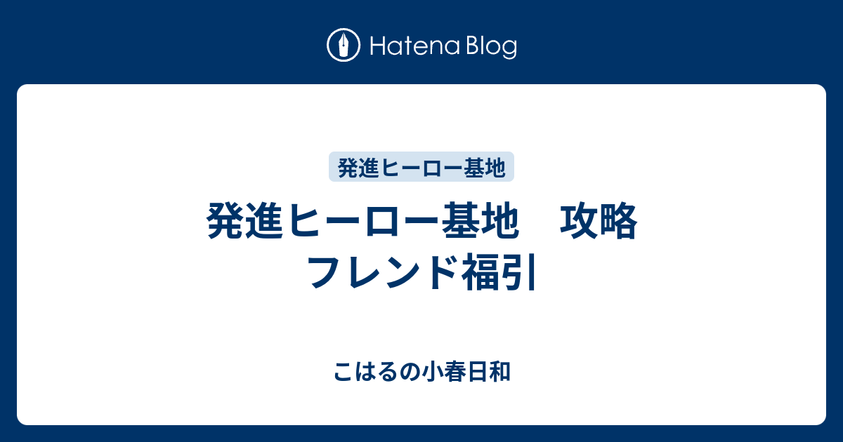 発進ヒーロー基地 攻略 フレンド福引 こはるの小春日和