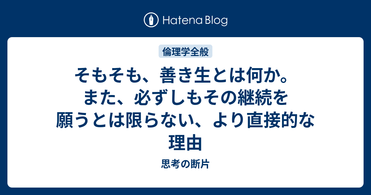 思考の断片  そもそも、善き生とは何か。また、必ずしもその継続を願うとは限らない、より直接的な理由