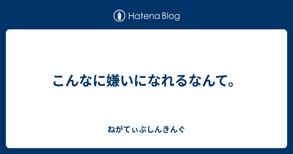 こんなに嫌いになれるなんて。 - ねがてぃぶしんきんぐ