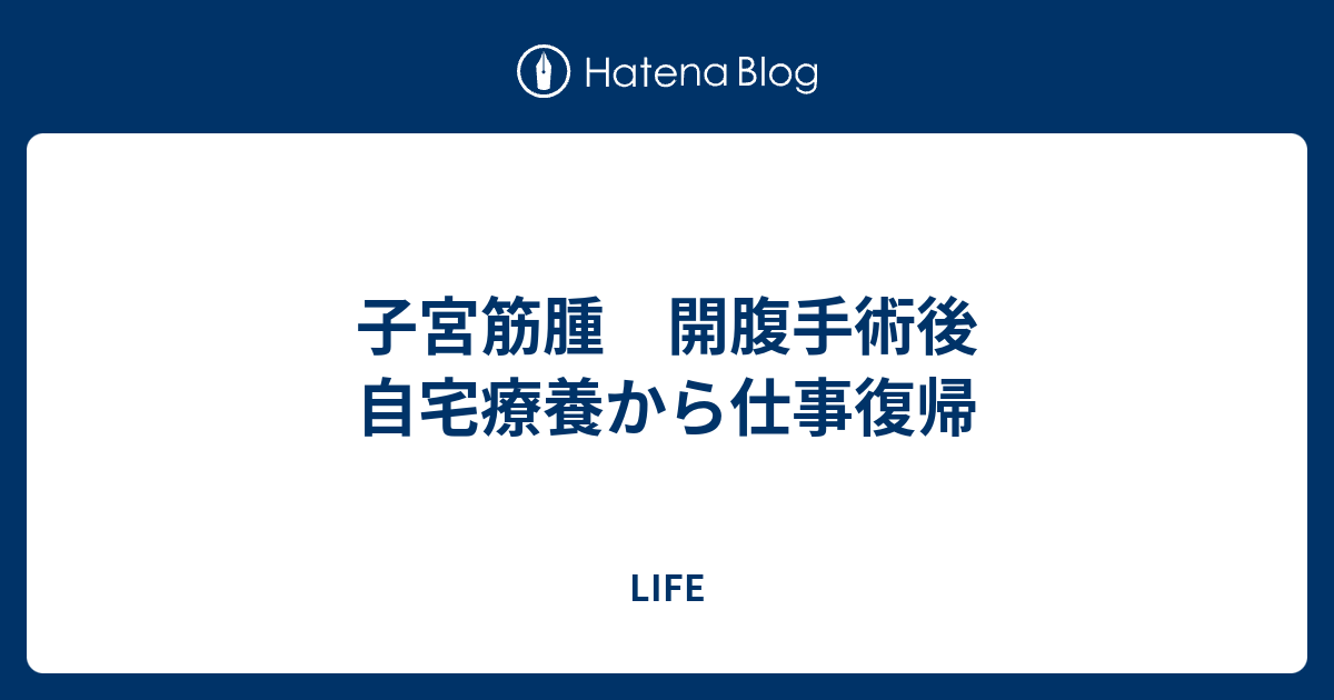 子宮筋腫 開腹手術後 自宅療養から仕事復帰 LIFE