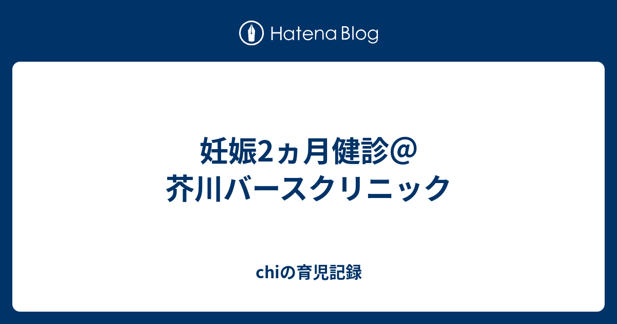 妊娠2ヵ月健診 芥川バースクリニック Chiの育児記録