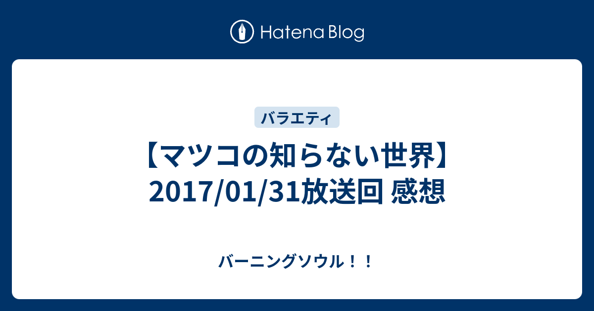 マツコの知らない世界 17 01 31放送回 感想 バーニングソウル