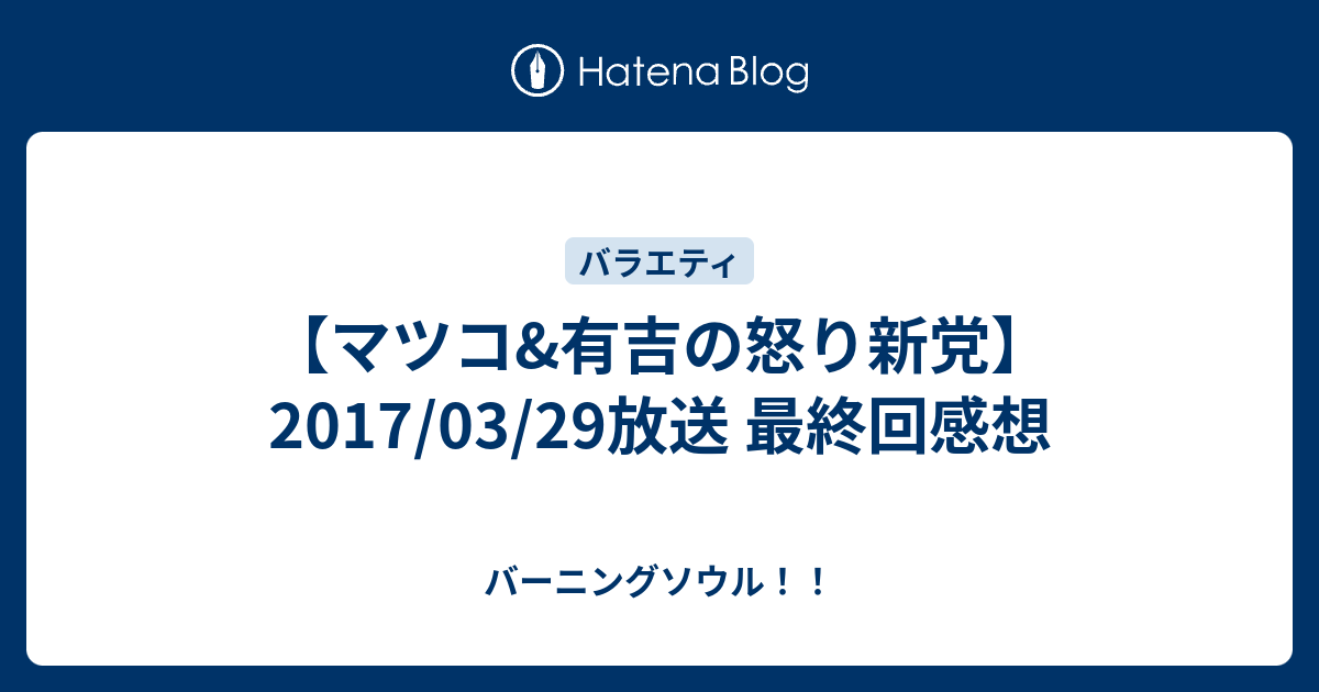 マツコ 有吉の怒り新党 17 03 29放送 最終回感想 バーニングソウル