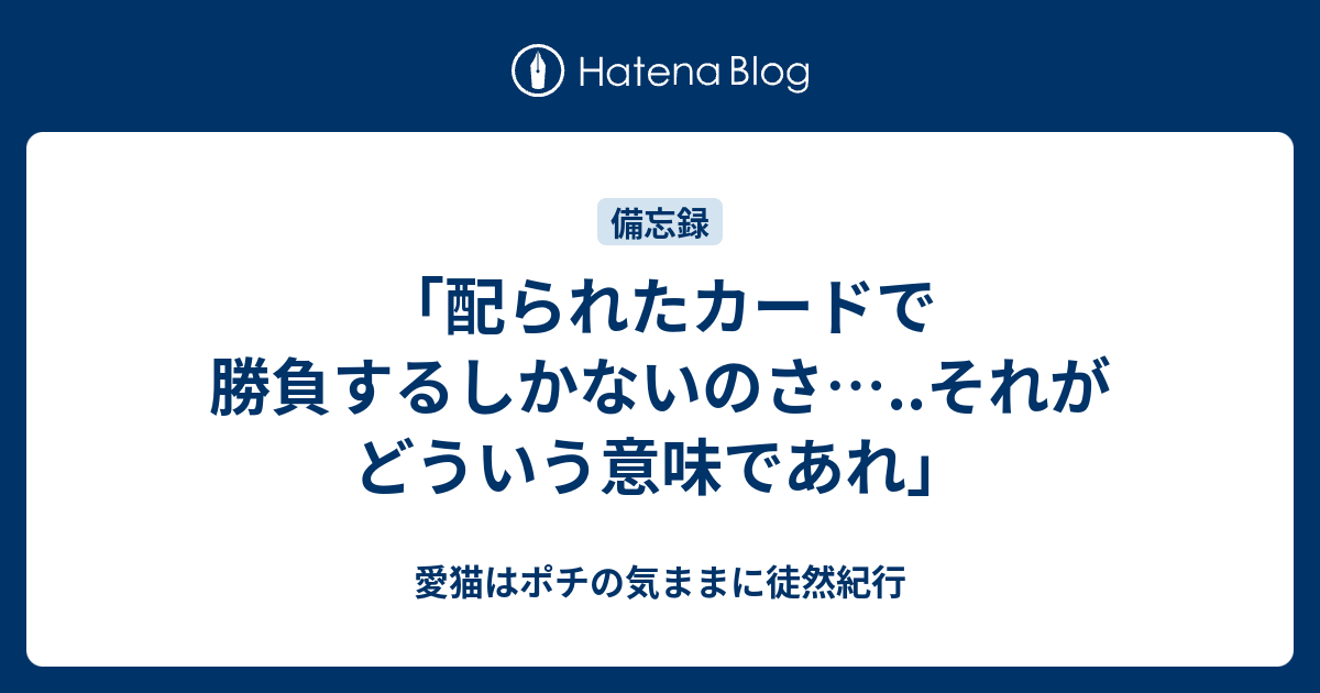 配られたカードで勝負するしかないのさ それがどういう意味であれ 愛猫はポチの気ままに徒然紀行