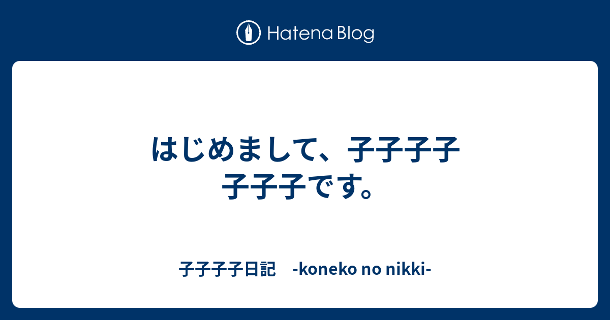 はじめまして 子子子子 子子子です 子子子子日記 Koneko No Nikki