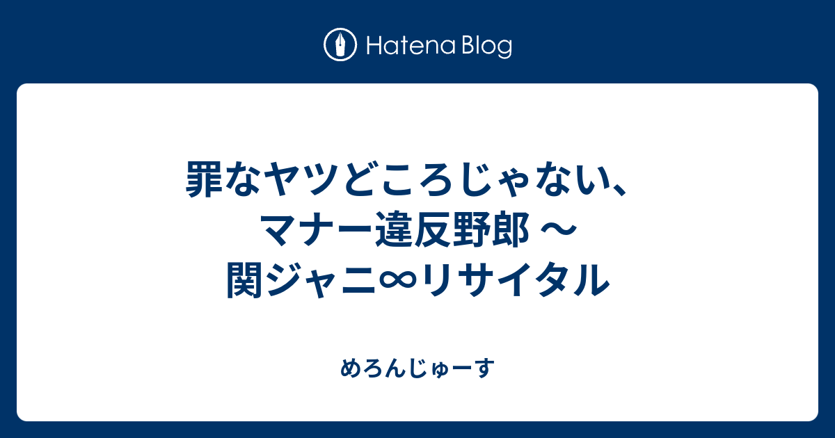 罪なヤツどころじゃない マナー違反野郎 関ジャニ リサイタル めろんじゅーす