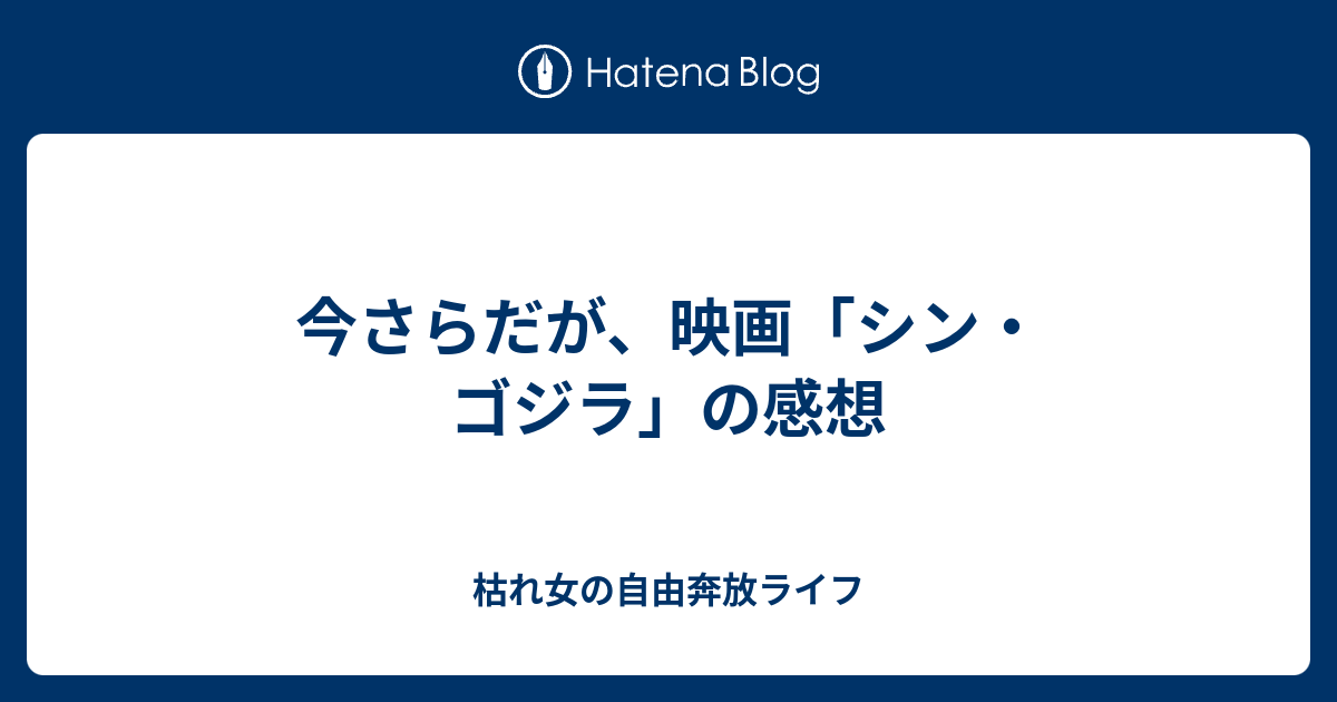 今さらだが 映画 シン ゴジラ の感想 枯れ女の自由奔放ライフ