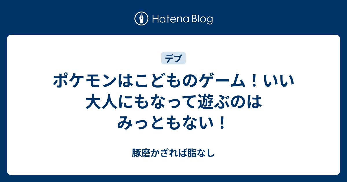ポケモンはこどものゲーム いい大人にもなって遊ぶのはみっともない 豚磨かざれば脂なし