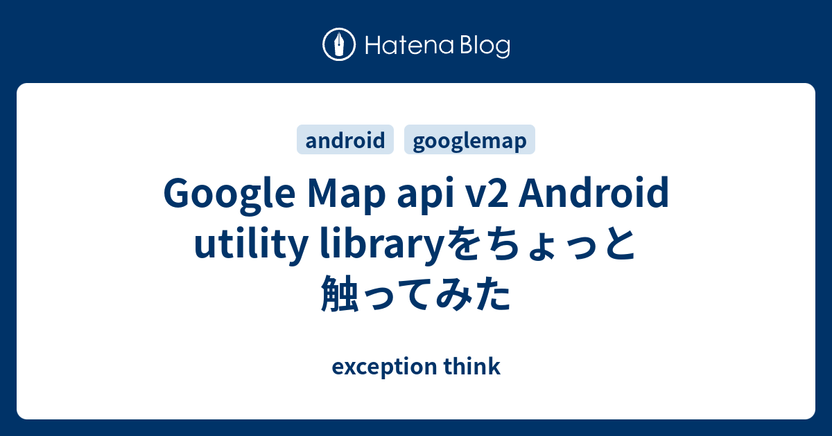 Google Map Api V2 Android Utility Libraryをちょっと触ってみた Exception Think