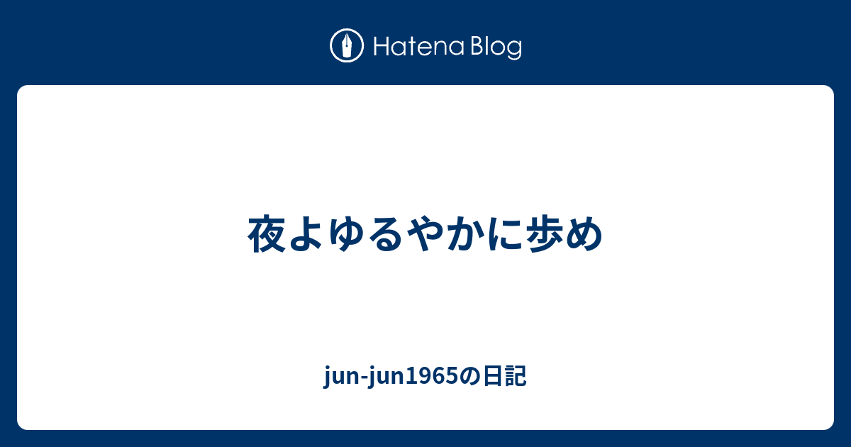 夜よゆるやかに歩め - jun-jun1965の日記