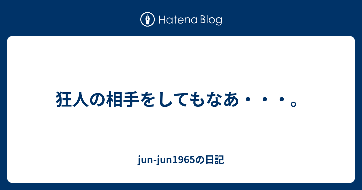 狂人の相手をしてもなあ Jun Jun1965の日記