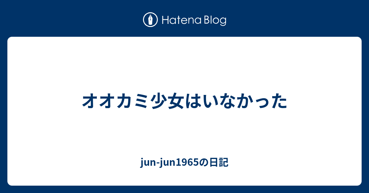 オオカミ少女はいなかった Jun Jun1965の日記