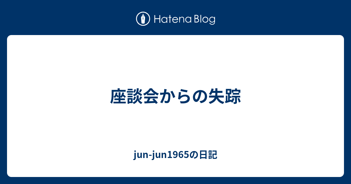 座談会からの失踪 Jun Jun1965の日記