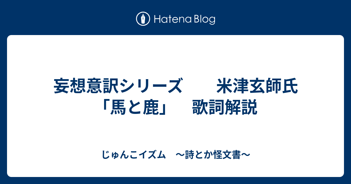 妄想意訳シリーズ 米津玄師氏 馬と鹿 歌詞解説 じゅんこイズム 詩とか怪文書
