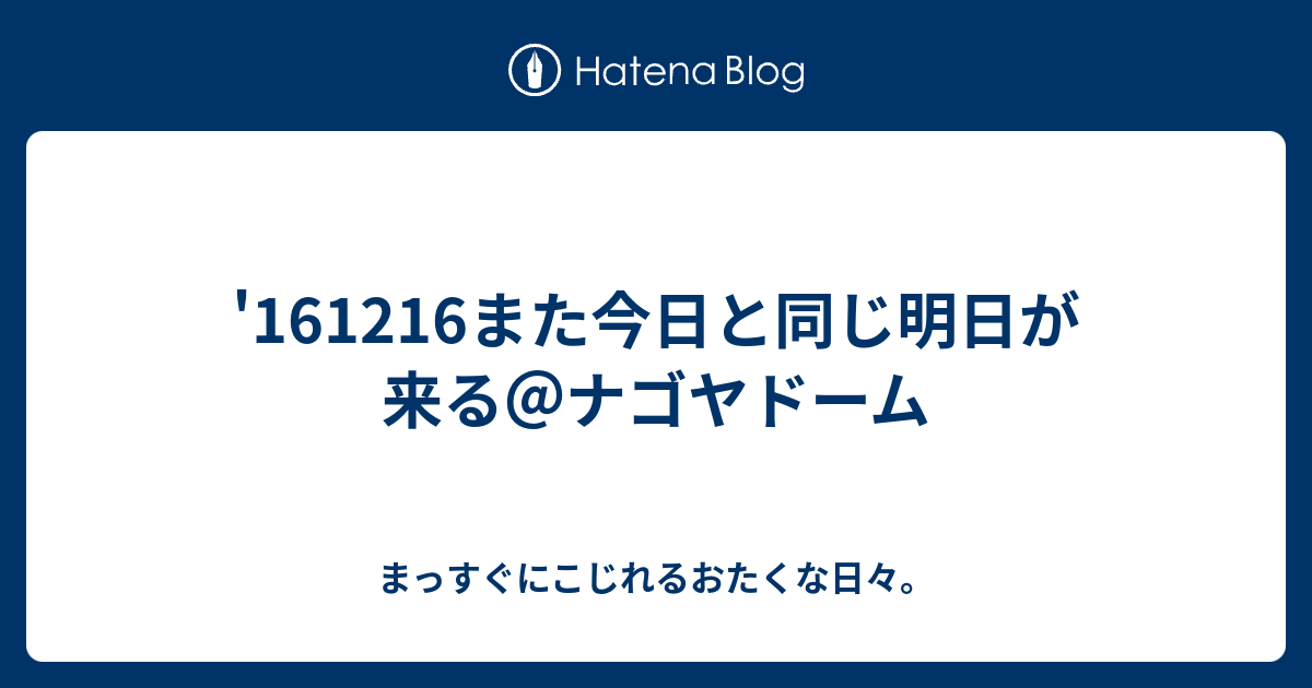 また今日と同じ明日が来る ナゴヤドーム まっすぐにこじれるおたくな日々