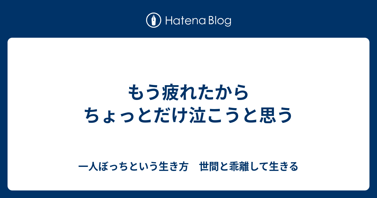 もう疲れたからちょっとだけ泣こうと思う - 一人ぼっちという生き方 世間と乖離して生きる