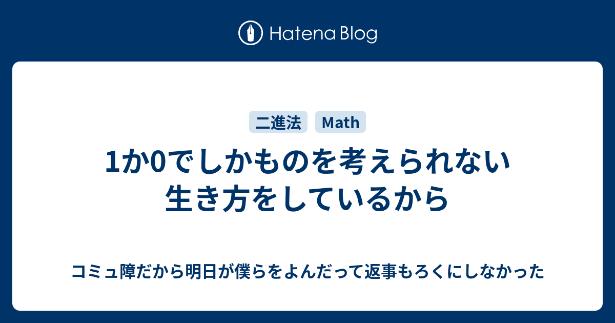 1か0でしかものを考えられない生き方をしているから コミュ障だから明日が僕らをよんだって返事もろくにしなかった